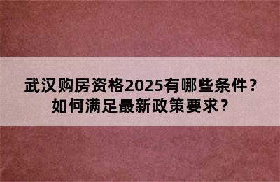 武汉购房资格2025有哪些条件？如何满足最新政策要求？