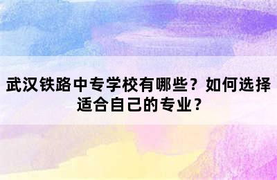 武汉铁路中专学校有哪些？如何选择适合自己的专业？