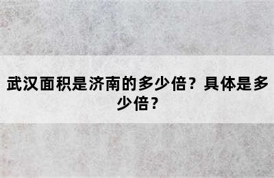 武汉面积是济南的多少倍？具体是多少倍？