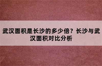武汉面积是长沙的多少倍？长沙与武汉面积对比分析