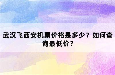 武汉飞西安机票价格是多少？如何查询最低价？