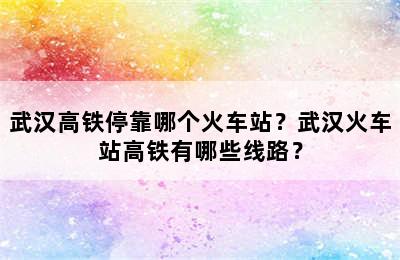 武汉高铁停靠哪个火车站？武汉火车站高铁有哪些线路？
