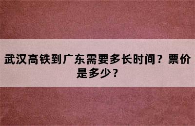 武汉高铁到广东需要多长时间？票价是多少？