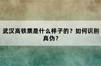 武汉高铁票是什么样子的？如何识别真伪？