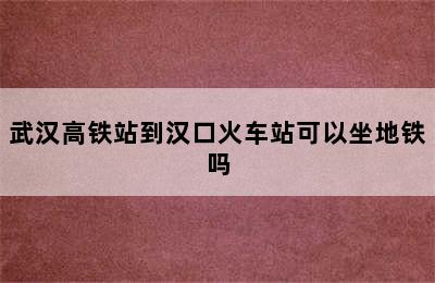 武汉高铁站到汉口火车站可以坐地铁吗