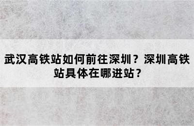 武汉高铁站如何前往深圳？深圳高铁站具体在哪进站？