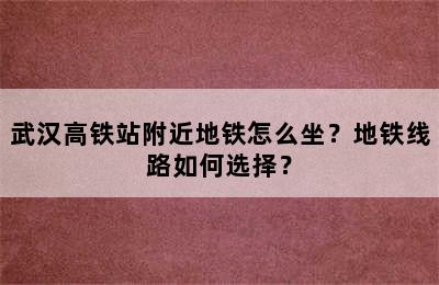 武汉高铁站附近地铁怎么坐？地铁线路如何选择？