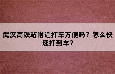 武汉高铁站附近打车方便吗？怎么快速打到车？