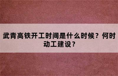 武青高铁开工时间是什么时候？何时动工建设？
