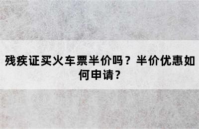 残疾证买火车票半价吗？半价优惠如何申请？