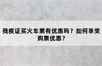 残疾证买火车票有优惠吗？如何享受购票优惠？