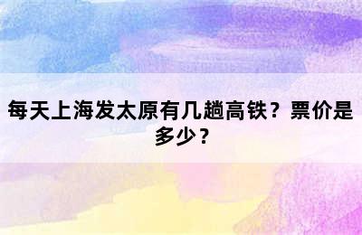 每天上海发太原有几趟高铁？票价是多少？