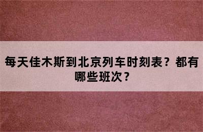 每天佳木斯到北京列车时刻表？都有哪些班次？