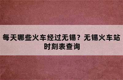 每天哪些火车经过无锡？无锡火车站时刻表查询