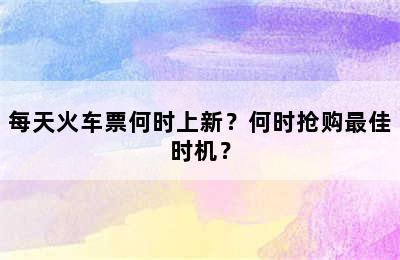 每天火车票何时上新？何时抢购最佳时机？
