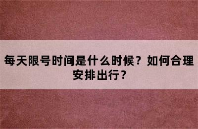 每天限号时间是什么时候？如何合理安排出行？