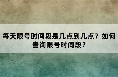 每天限号时间段是几点到几点？如何查询限号时间段？
