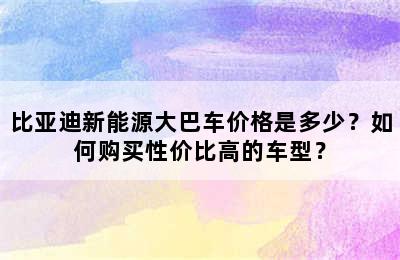 比亚迪新能源大巴车价格是多少？如何购买性价比高的车型？