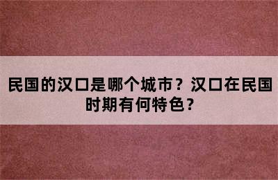 民国的汉口是哪个城市？汉口在民国时期有何特色？