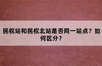 民权站和民权北站是否同一站点？如何区分？