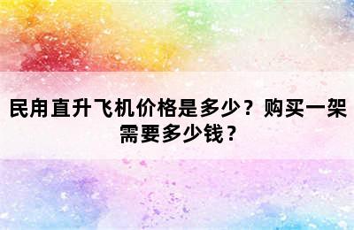 民甪直升飞机价格是多少？购买一架需要多少钱？