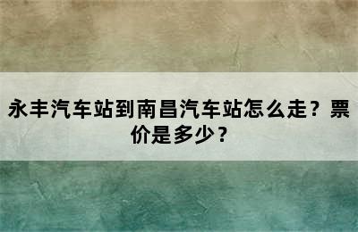 永丰汽车站到南昌汽车站怎么走？票价是多少？