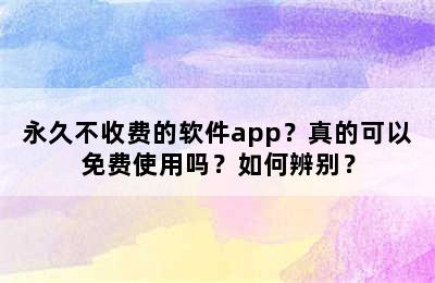 永久不收费的软件app？真的可以免费使用吗？如何辨别？