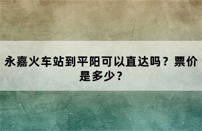 永嘉火车站到平阳可以直达吗？票价是多少？