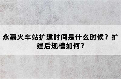 永嘉火车站扩建时间是什么时候？扩建后规模如何？