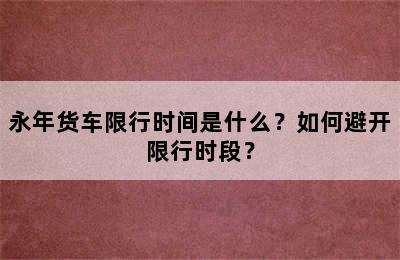 永年货车限行时间是什么？如何避开限行时段？