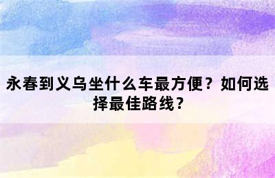 永春到义乌坐什么车最方便？如何选择最佳路线？