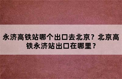 永济高铁站哪个出口去北京？北京高铁永济站出口在哪里？