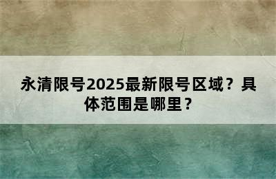 永清限号2025最新限号区域？具体范围是哪里？