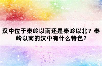 汉中位于秦岭以南还是秦岭以北？秦岭以南的汉中有什么特色？