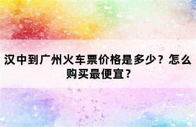 汉中到广州火车票价格是多少？怎么购买最便宜？
