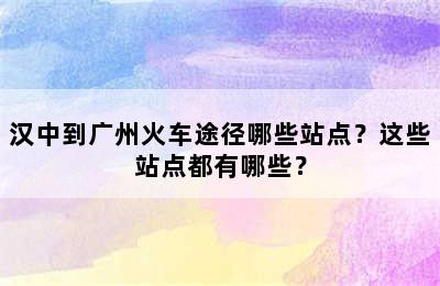 汉中到广州火车途径哪些站点？这些站点都有哪些？
