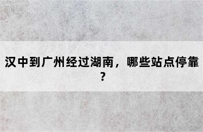 汉中到广州经过湖南，哪些站点停靠？