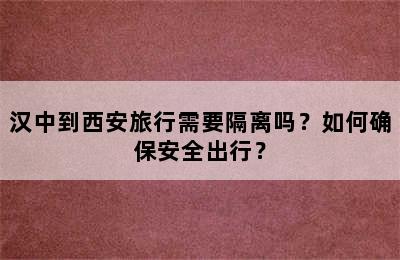 汉中到西安旅行需要隔离吗？如何确保安全出行？