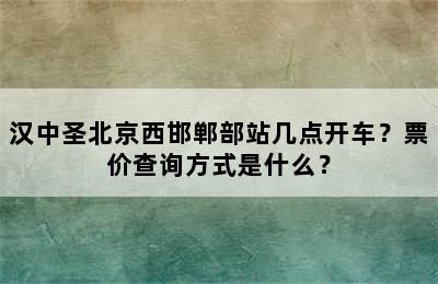 汉中圣北京西邯郸部站几点开车？票价查询方式是什么？