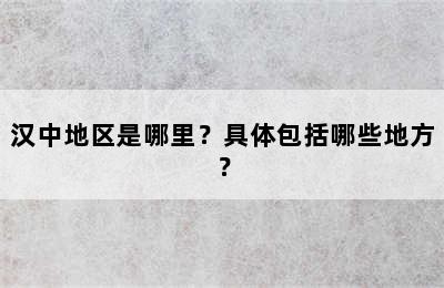 汉中地区是哪里？具体包括哪些地方？