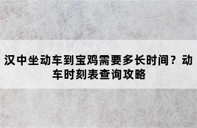 汉中坐动车到宝鸡需要多长时间？动车时刻表查询攻略
