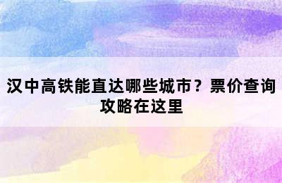 汉中高铁能直达哪些城市？票价查询攻略在这里