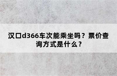 汉口d366车次能乘坐吗？票价查询方式是什么？
