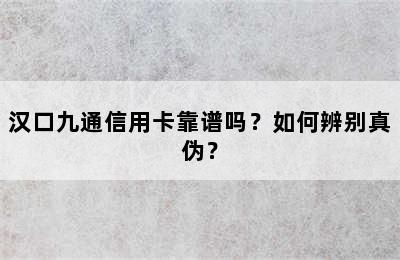 汉口九通信用卡靠谱吗？如何辨别真伪？