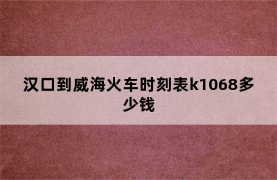 汉口到威海火车时刻表k1068多少钱