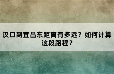 汉口到宜昌东距离有多远？如何计算这段路程？