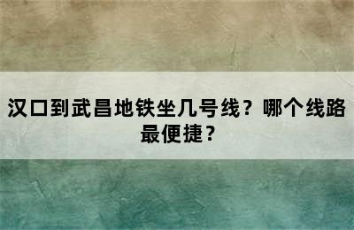 汉口到武昌地铁坐几号线？哪个线路最便捷？