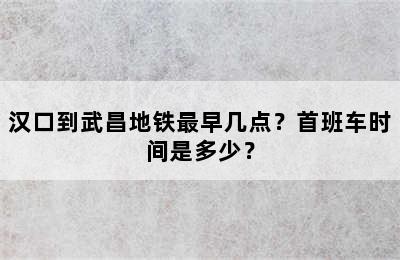 汉口到武昌地铁最早几点？首班车时间是多少？