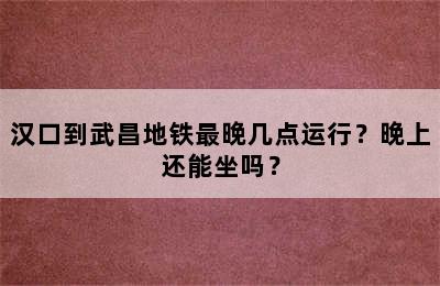 汉口到武昌地铁最晚几点运行？晚上还能坐吗？