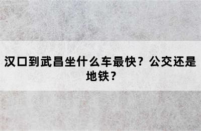 汉口到武昌坐什么车最快？公交还是地铁？
